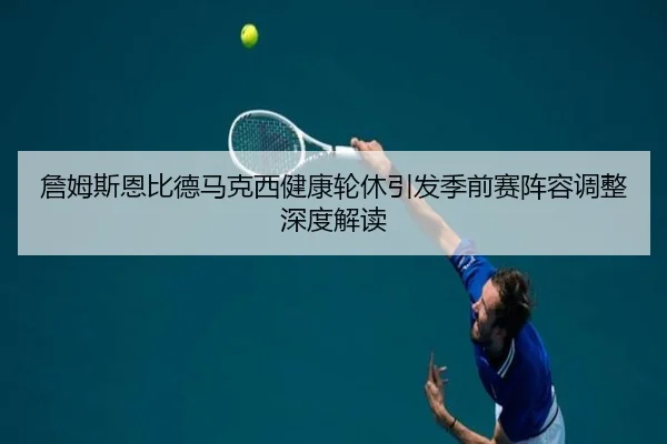 詹姆斯恩比德马克西健康轮休引发季前赛阵容调整深度解读 - ayx