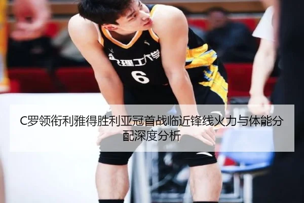 C罗领衔利雅得胜利亚冠首战临近锋线火力与体能分配深度分析（ayx）