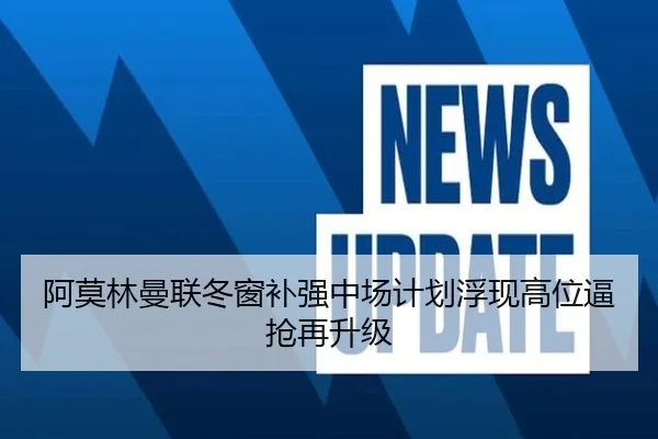 阿莫林曼联冬窗补强中场计划浮现高位逼抢再升级（ayx）
